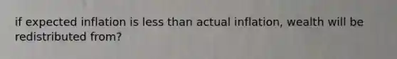 if expected inflation is less than actual inflation, wealth will be redistributed from?