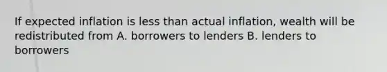 If expected inflation is <a href='https://www.questionai.com/knowledge/k7BtlYpAMX-less-than' class='anchor-knowledge'>less than</a> actual inflation, wealth will be redistributed from A. borrowers to lenders B. lenders to borrowers