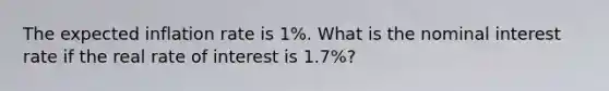 The expected inflation rate is 1%. What is the nominal interest rate if the real rate of interest is 1.7%?