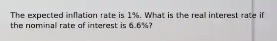 The expected inflation rate is 1%. What is the real interest rate if the nominal rate of interest is 6.6%?