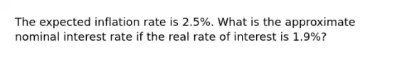 The expected inflation rate is 2.5%. What is the approximate nominal interest rate if the real rate of interest is 1.9%?