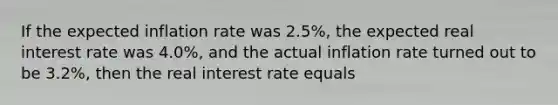 If the expected inflation rate was​ 2.5%, the expected real interest rate was​ 4.0%, and the actual inflation rate turned out to be​ 3.2%, then the real interest rate equals