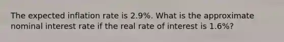 The expected inflation rate is 2.9%. What is the approximate nominal interest rate if the real rate of interest is 1.6%?