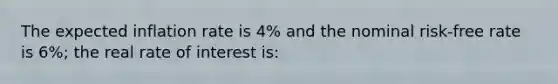 The expected inflation rate is 4% and the nominal risk-free rate is 6%; the real rate of interest is: