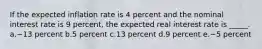 If the expected inflation rate is 4 percent and the nominal interest rate is 9 percent, the expected real interest rate is _____.​ a.​−13 percent b.​5 percent c.​13 percent d.​9 percent e.​−5 percent