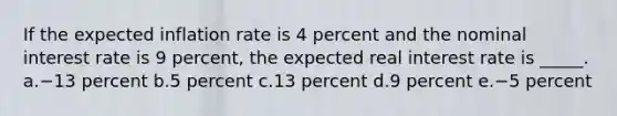 If the expected inflation rate is 4 percent and the nominal interest rate is 9 percent, the expected real interest rate is _____.​ a.​−13 percent b.​5 percent c.​13 percent d.​9 percent e.​−5 percent