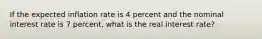 If the expected inflation rate is 4 percent and the nominal interest rate is 7 percent, what is the real interest rate?