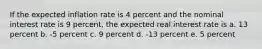 If the expected inflation rate is 4 percent and the nominal interest rate is 9 percent, the expected real interest rate is a. 13 percent b. -5 percent c. 9 percent d. -13 percent e. 5 percent