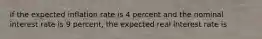 if the expected inflation rate is 4 percent and the nominal interest rate is 9 percent, the expected real interest rate is