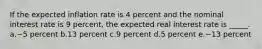 If the expected inflation rate is 4 percent and the nominal interest rate is 9 percent, the expected real interest rate is _____. a.​−5 percent b.​13 percent c.​9 percent d.​5 percent e.​−13 percent