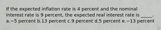 If the expected inflation rate is 4 percent and the nominal interest rate is 9 percent, the expected real interest rate is _____. a.​−5 percent b.​13 percent c.​9 percent d.​5 percent e.​−13 percent