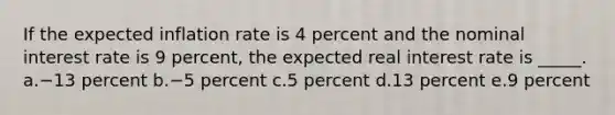 If the expected inflation rate is 4 percent and the nominal interest rate is 9 percent, the expected real interest rate is _____.​ a.​−13 percent b.​−5 percent c.​5 percent d.​13 percent e.​9 percent