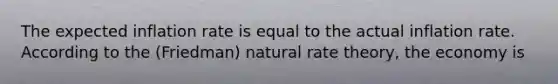 The expected inflation rate is equal to the actual inflation rate. According to the (Friedman) natural rate theory, the economy is