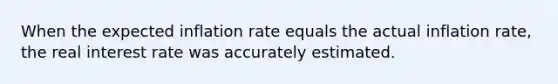 When the expected inflation rate equals the actual inflation rate, the real interest rate was accurately estimated.