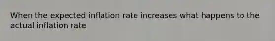 When the expected inflation rate increases what happens to the actual inflation rate