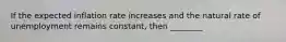 If the expected inflation rate increases and the natural rate of unemployment remains constant, then ________