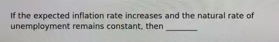 If the expected inflation rate increases and the natural rate of unemployment remains constant, then ________