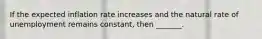 If the expected inflation rate increases and the natural rate of unemployment remains​ constant, then​ _______.