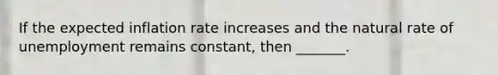 If the expected inflation rate increases and the natural rate of unemployment remains​ constant, then​ _______.