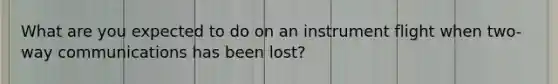 What are you expected to do on an instrument flight when two-way communications has been lost?