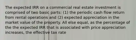 The expected IRR on a commercial real estate investment is comprised of two basic parts: (1) the periodic cash flow return from rental operations and (2) expected appreciation in the market value of the property. All else equal, as the percentage of the the expected IRR that is associated with price appreciation increases, the effective tax rate