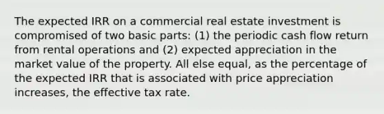 The expected IRR on a commercial real estate investment is compromised of two basic parts: (1) the periodic cash flow return from rental operations and (2) expected appreciation in the market value of the property. All else equal, as the percentage of the expected IRR that is associated with price appreciation increases, the effective tax rate.