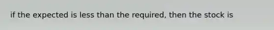 if the expected is <a href='https://www.questionai.com/knowledge/k7BtlYpAMX-less-than' class='anchor-knowledge'>less than</a> the required, then the stock is