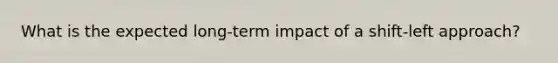 What is the expected long-term impact of a shift-left approach?