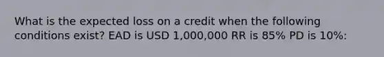 What is the expected loss on a credit when the following conditions exist? EAD is USD 1,000,000 RR is 85% PD is 10%: