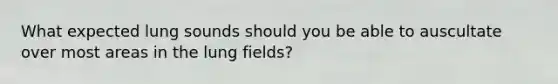 What expected lung sounds should you be able to auscultate over most areas in the lung fields?