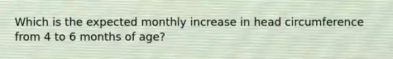 Which is the expected monthly increase in head circumference from 4 to 6 months of age?