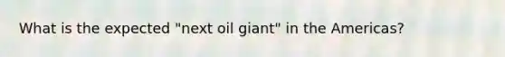 What is the expected "next oil giant" in the Americas?