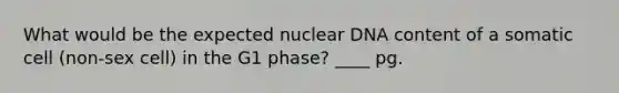 What would be the expected nuclear DNA content of a somatic cell (non-sex cell) in the G1 phase? ____ pg.