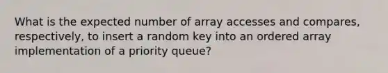 What is the expected number of array accesses and compares, respectively, to insert a random key into an ordered array implementation of a priority queue?