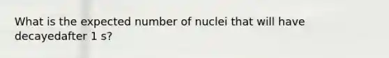 What is the expected number of nuclei that will have decayedafter 1 s?