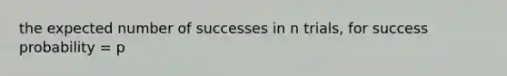 the expected number of successes in n trials, for success probability = p