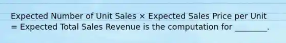 Expected Number of Unit Sales × Expected Sales Price per Unit = Expected Total Sales Revenue is the computation for ________.