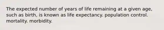 The expected number of years of life remaining at a given age, such as birth, is known as life expectancy. population control. mortality. morbidity.