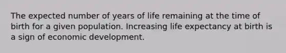 The expected number of years of life remaining at the time of birth for a given population. Increasing life expectancy at birth is a sign of economic development.