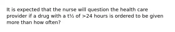 It is expected that the nurse will question the health care provider if a drug with a t½ of >24 hours is ordered to be given <a href='https://www.questionai.com/knowledge/keWHlEPx42-more-than' class='anchor-knowledge'>more than</a> how often?