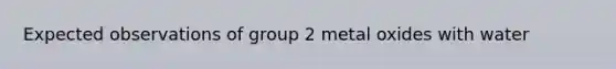 Expected observations of group 2 metal oxides with water