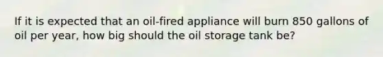 If it is expected that an oil-fired appliance will burn 850 gallons of oil per year, how big should the oil storage tank be?