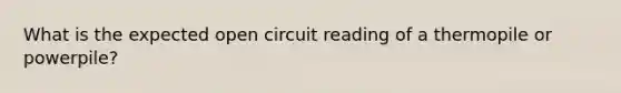 What is the expected open circuit reading of a thermopile or powerpile?