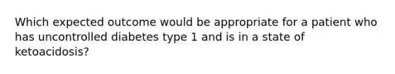 Which expected outcome would be appropriate for a patient who has uncontrolled diabetes type 1 and is in a state of ketoacidosis?