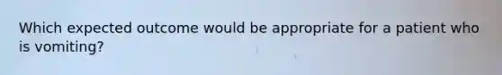 Which expected outcome would be appropriate for a patient who is vomiting?