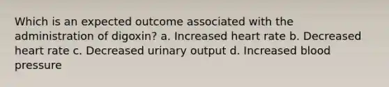 Which is an expected outcome associated with the administration of digoxin? a. Increased heart rate b. Decreased heart rate c. Decreased urinary output d. Increased blood pressure