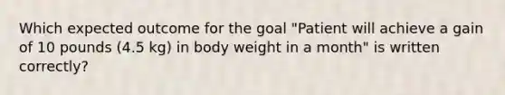 Which expected outcome for the goal "Patient will achieve a gain of 10 pounds (4.5 kg) in body weight in a month" is written correctly?