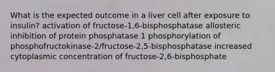 What is the expected outcome in a liver cell after exposure to insulin? activation of fructose-1,6-bisphosphatase allosteric inhibition of protein phosphatase 1 phosphorylation of phosphofructokinase-2/fructose-2,5-bisphosphatase increased cytoplasmic concentration of fructose-2,6-bisphosphate