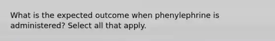 What is the expected outcome when phenylephrine is administered? Select all that apply.