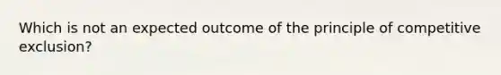 Which is not an expected outcome of the principle of competitive exclusion?